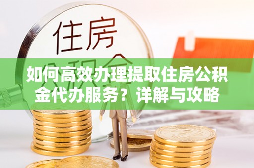 竹溪如何高效办理提取住房公积金代办服务？详解与攻略