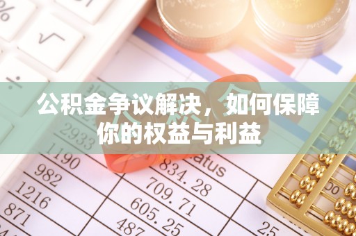竹溪公积金争议解决，如何保障你的权益与利益