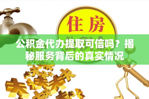 竹溪公积金代办提取可信吗？揭秘服务背后的真实情况