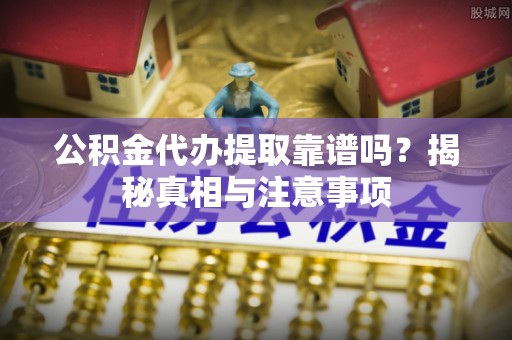 竹溪公积金代办提取靠谱吗？揭秘真相与注意事项