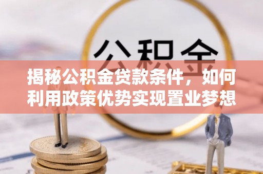 竹溪揭秘公积金贷款条件，如何利用政策优势实现置业梦想