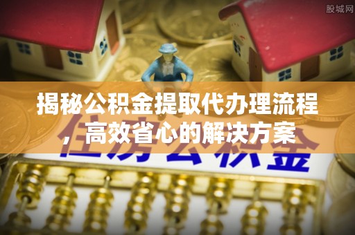 竹溪揭秘公积金提取代办理流程，高效省心的解决方案