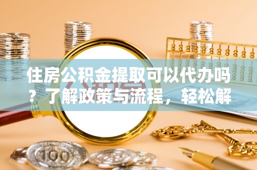 竹溪住房公积金提取可以代办吗？了解政策与流程，轻松解决疑惑
