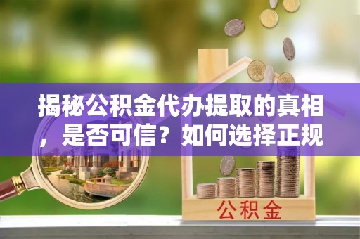 竹溪揭秘公积金代办提取的真相，是否可信？如何选择正规服务？