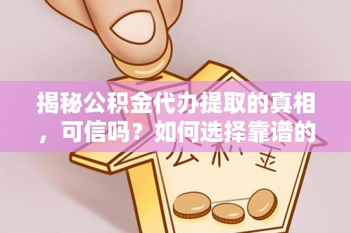 竹溪揭秘公积金代办提取的真相，可信吗？如何选择靠谱的服务商？