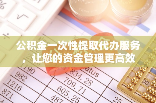 竹溪公积金一次性提取代办服务，让您的资金管理更高效