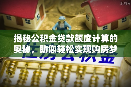 竹溪揭秘公积金贷款额度计算的奥秘，助您轻松实现购房梦想