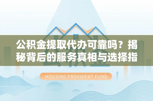 竹溪公积金提取代办可靠吗？揭秘背后的服务真相与选择指南
