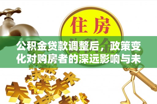 竹溪公积金贷款调整后，政策变化对购房者的深远影响与未来趋势分析