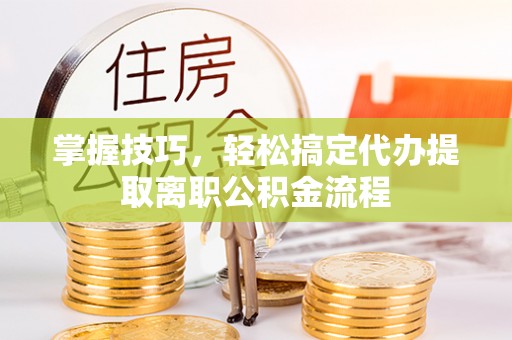 竹溪掌握技巧，轻松搞定代办提取离职公积金流程