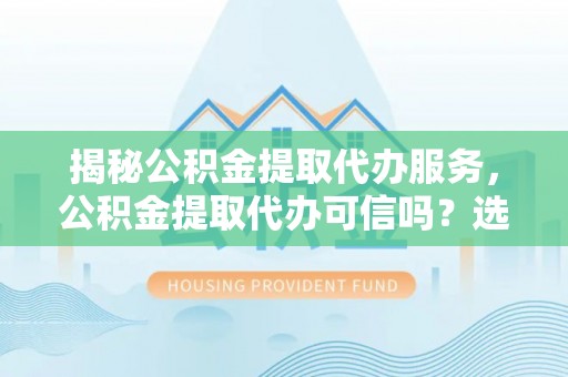 竹溪揭秘公积金提取代办服务，公积金提取代办可信吗？选择前你需要知道的真相
