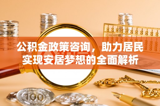 竹溪公积金政策咨询，助力居民实现安居梦想的全面解析
