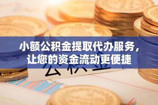 竹溪小额公积金提取代办服务，让您的资金流动更便捷