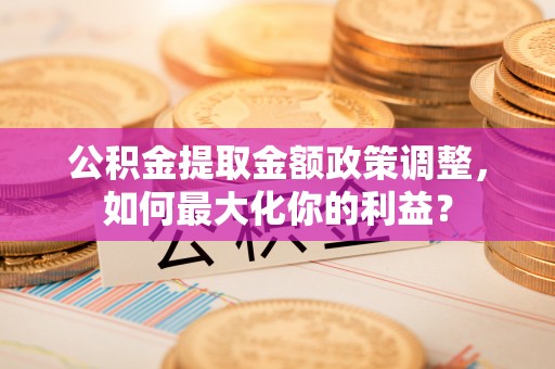 竹溪公积金提取金额政策调整，如何最大化你的利益？