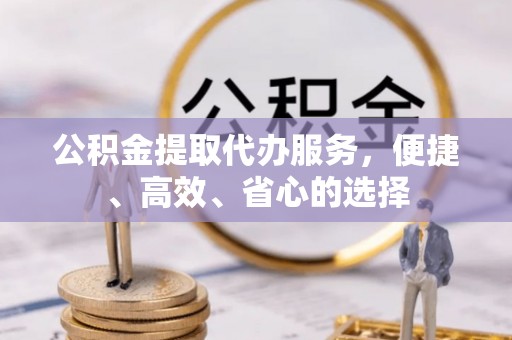 竹溪公积金提取代办服务，便捷、高效、省心的选择