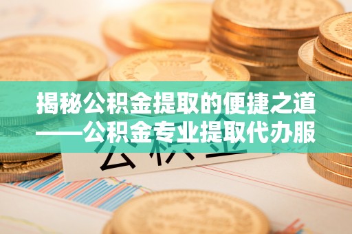 竹溪揭秘公积金提取的便捷之道——公积金专业提取代办服务解析