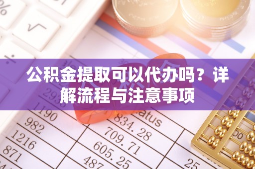 竹溪公积金提取可以代办吗？详解流程与注意事项