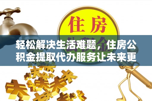 竹溪轻松解决生活难题，住房公积金提取代办服务让未来更安心