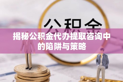 竹溪揭秘公积金代办提取咨询中的陷阱与策略