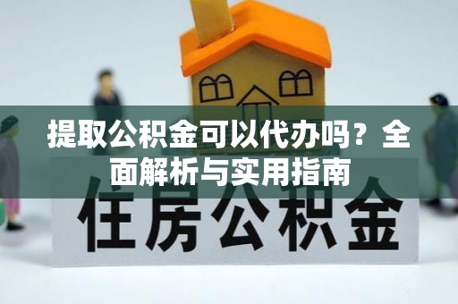 竹溪提取公积金可以代办吗？全面解析与实用指南