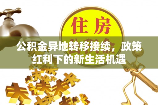 竹溪公积金异地转移接续，政策红利下的新生活机遇