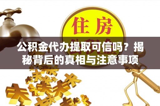 竹溪公积金代办提取可信吗？揭秘背后的真相与注意事项