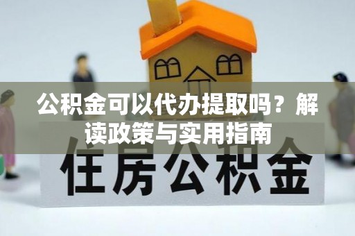 竹溪公积金可以代办提取吗？解读政策与实用指南