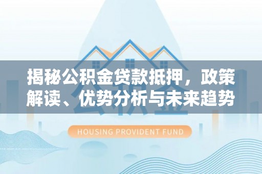 竹溪揭秘公积金贷款抵押，政策解读、优势分析与未来趋势