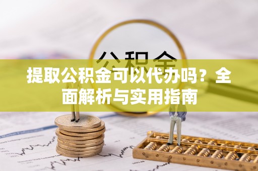 竹溪提取公积金可以代办吗？全面解析与实用指南