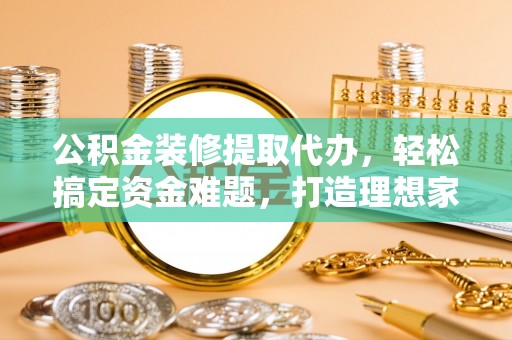 竹溪公积金装修提取代办，轻松搞定资金难题，打造理想家居