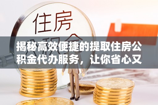 竹溪揭秘高效便捷的提取住房公积金代办服务，让你省心又省力