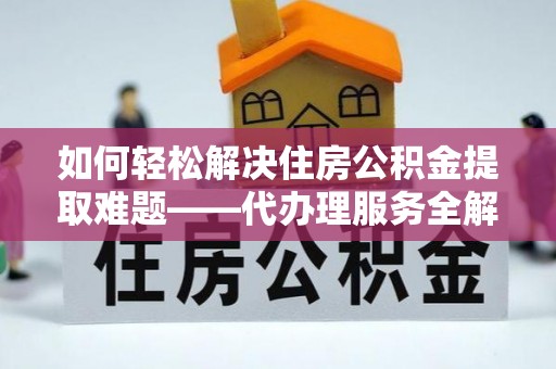 竹溪如何轻松解决住房公积金提取难题——代办理服务全解析