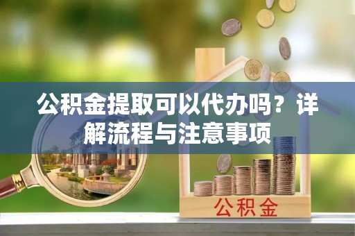 竹溪公积金提取可以代办吗？详解流程与注意事项