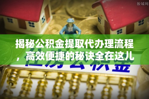 竹溪揭秘公积金提取代办理流程，高效便捷的秘诀全在这儿