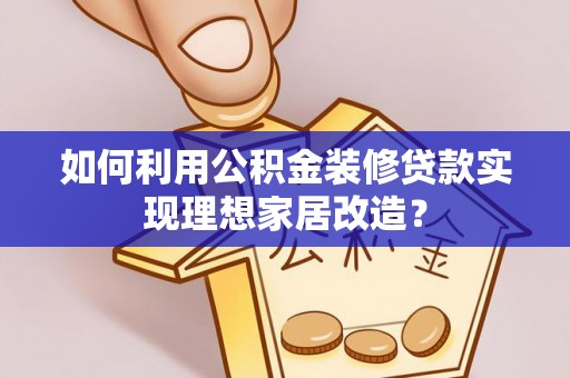 竹溪如何利用公积金装修贷款实现理想家居改造？