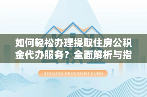 竹溪如何轻松办理提取住房公积金代办服务？全面解析与指南