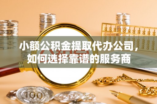 竹溪小额公积金提取代办公司，如何选择靠谱的服务商
