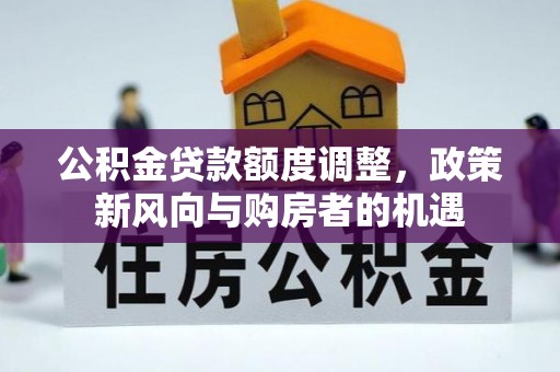 竹溪公积金贷款额度调整，政策新风向与购房者的机遇