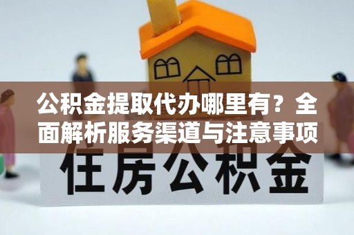 竹溪公积金提取代办哪里有？全面解析服务渠道与注意事项