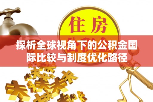 竹溪探析全球视角下的公积金国际比较与制度优化路径