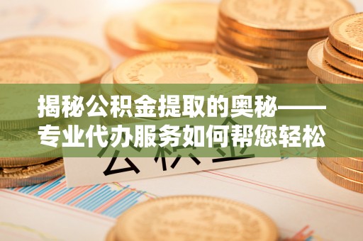 竹溪揭秘公积金提取的奥秘——专业代办服务如何帮您轻松搞定