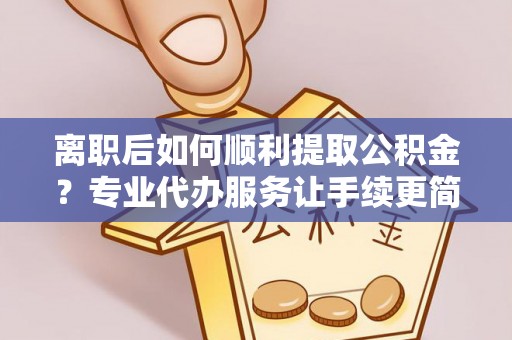 竹溪离职后如何顺利提取公积金？专业代办服务让手续更简单