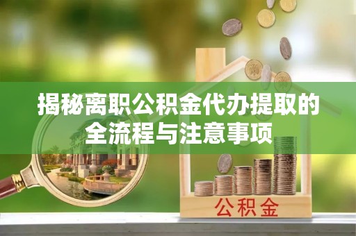 竹溪揭秘离职公积金代办提取的全流程与注意事项