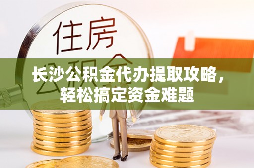 竹溪长沙公积金代办提取攻略，轻松搞定资金难题