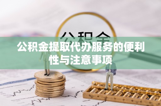 竹溪公积金提取代办服务的便利性与注意事项