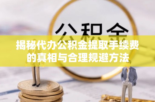 竹溪揭秘代办公积金提取手续费的真相与合理规避方法