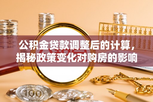 竹溪公积金贷款调整后的计算，揭秘政策变化对购房的影响