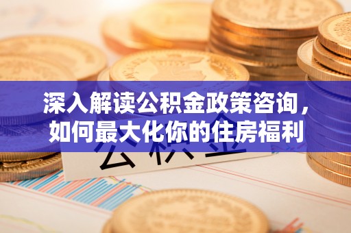 竹溪深入解读公积金政策咨询，如何最大化你的住房福利