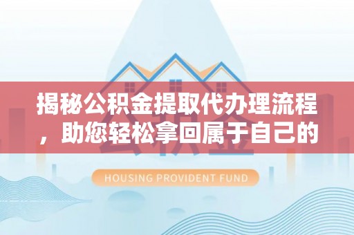 竹溪揭秘公积金提取代办理流程，助您轻松拿回属于自己的钱