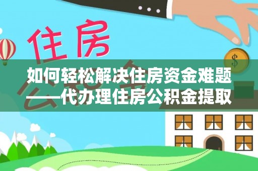竹溪如何轻松解决住房资金难题——代办理住房公积金提取服务详解